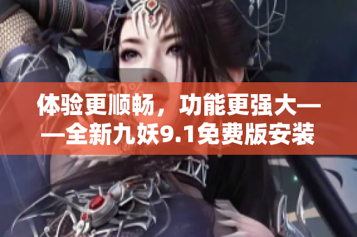 体验更顺畅，功能更强大——全新九妖9.1免费版安装教程