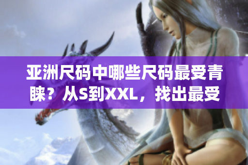 亚洲尺码中哪些尺码最受青睐？从S到XXL，找出最受欢迎的尺码(1)