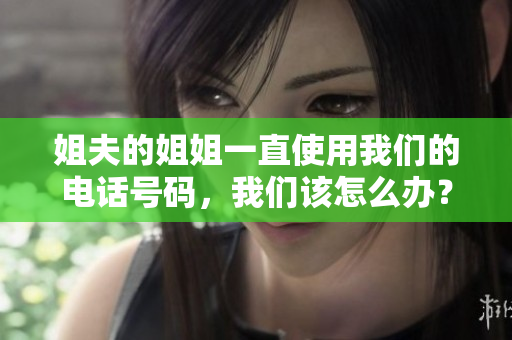 姐夫的姐姐一直使用我们的电话号码，我们该怎么办？