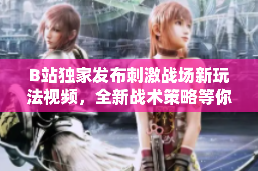 B站独家发布刺激战场新玩法视频，全新战术策略等你来挑战