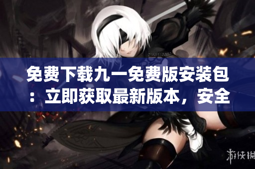 免费下载九一免费版安装包：立即获取最新版本，安全、快速、免费！(1)