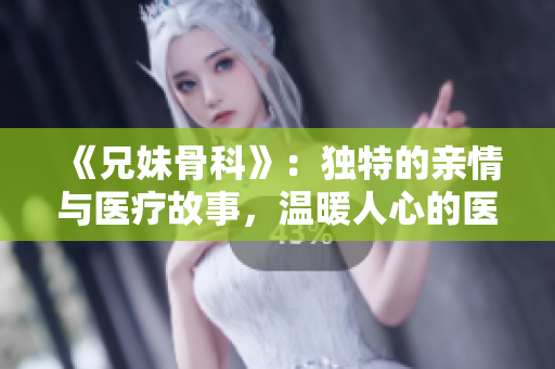 《兄妹骨科》：独特的亲情与医疗故事，温暖人心的医学传奇