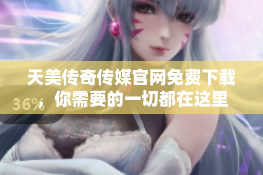 天美传奇传媒官网免费下载，你需要的一切都在这里