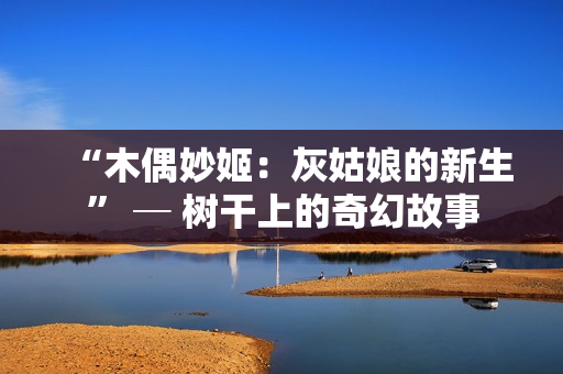 “木偶妙姬：灰姑娘的新生” ─ 树干上的奇幻故事