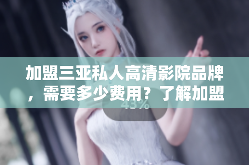 加盟三亚私人高清影院品牌，需要多少费用？了解加盟费用，开启新商业模式