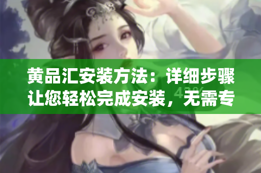 黄品汇安装方法：详细步骤让您轻松完成安装，无需专业技能(1)