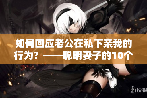 如何回应老公在私下亲我的行为？——聪明妻子的10个建议