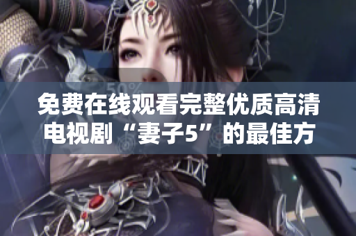免费在线观看完整优质高清电视剧“妻子5”的最佳方式