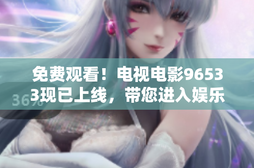 免费观看！电视电影96533现已上线，带您进入娱乐世界