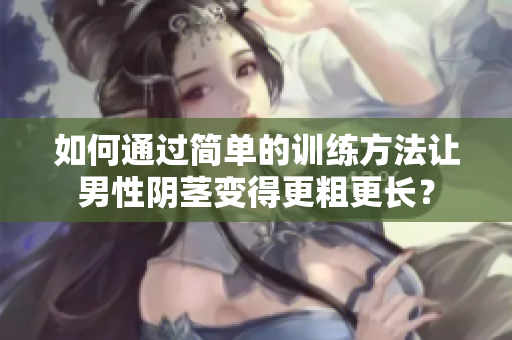 如何通过简单的训练方法让男性阴茎变得更粗更长？