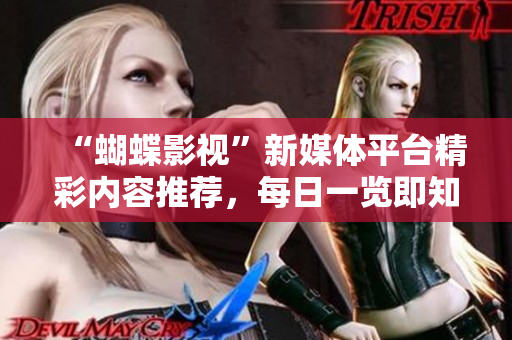 “蝴蝶影视”新媒体平台精彩内容推荐，每日一览即知最热门！