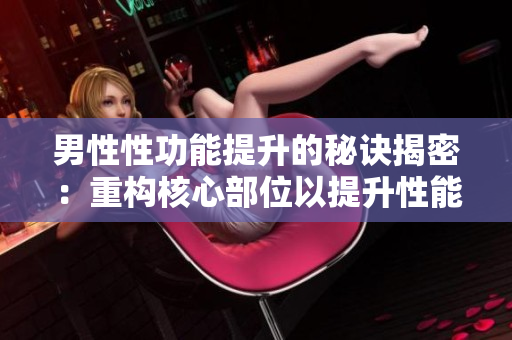 男性性功能提升的秘诀揭密：重构核心部位以提升性能力！