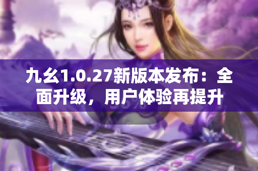 九幺1.0.27新版本发布：全面升级，用户体验再提升