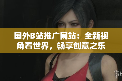 国外B站推广网站：全新视角看世界，畅享创意之乐