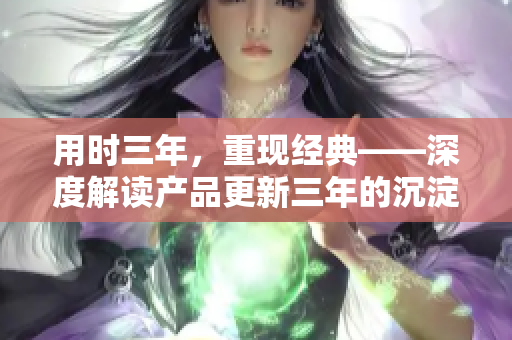 用时三年，重现经典——深度解读产品更新三年的沉淀