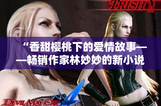 “香甜樱桃下的爱情故事——畅销作家林妙妙的新小说”