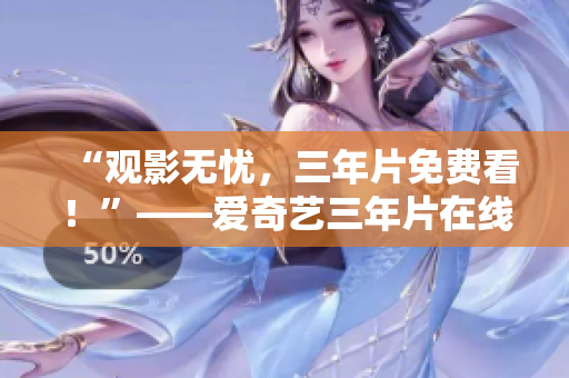 “观影无忧，三年片免费看！”——爱奇艺三年片在线观看完整版资源汇总