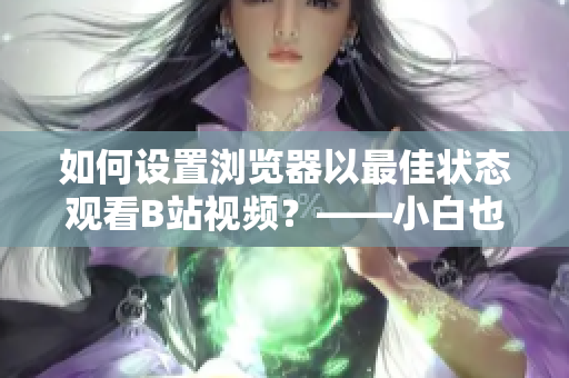 如何设置浏览器以最佳状态观看B站视频？——小白也能轻松实现！
