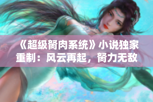 《超级胬肉系统》小说独家重制：风云再起，胬力无敌！