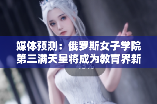 媒体预测：俄罗斯女子学院第三满天星将成为教育界新亮点
