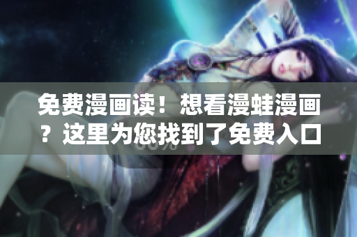 免费漫画读！想看漫蛙漫画？这里为您找到了免费入口