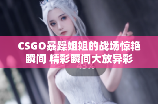 CSGO暴躁姐姐的战场惊艳瞬间 精彩瞬间大放异彩