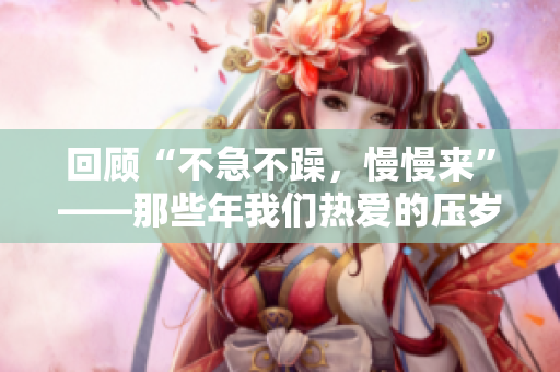 回顾“不急不躁，慢慢来”——那些年我们热爱的压岁钱