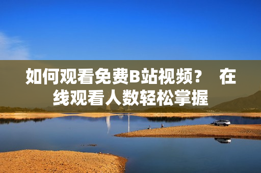 如何观看免费B站视频？  在线观看人数轻松掌握