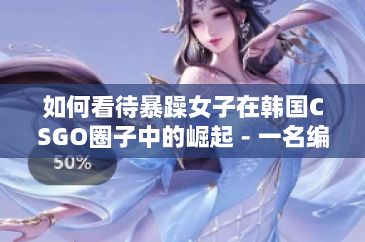 如何看待暴躁女子在韩国CSGO圈子中的崛起 - 一名编辑的深度观察