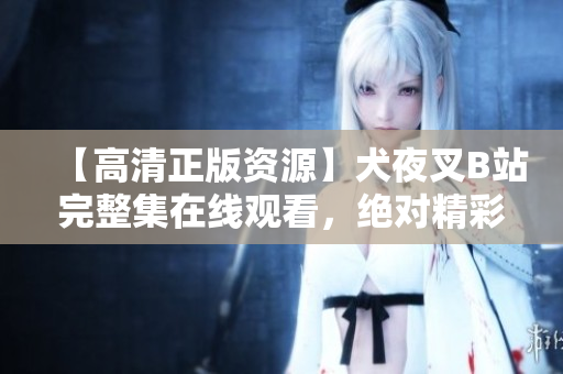 【高清正版资源】犬夜叉B站完整集在线观看，绝对精彩不容错过