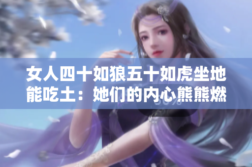 女人四十如狼五十如虎坐地能吃土：她们的内心熊熊燃烧,生活动力不断升级