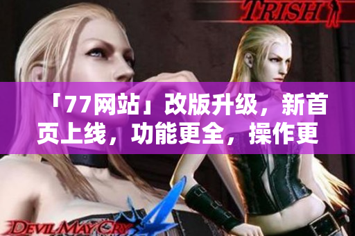 「77网站」改版升级，新首页上线，功能更全，操作更简便！——新闻报道
