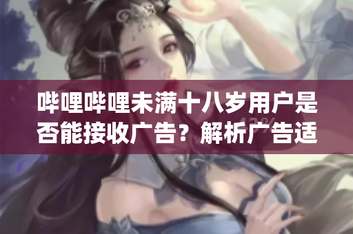 哔哩哔哩未满十八岁用户是否能接收广告？解析广告适用年龄问题(1)