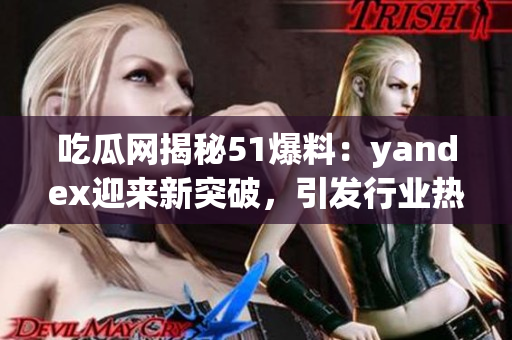 吃瓜网揭秘51爆料：yandex迎来新突破，引发行业热议(1)