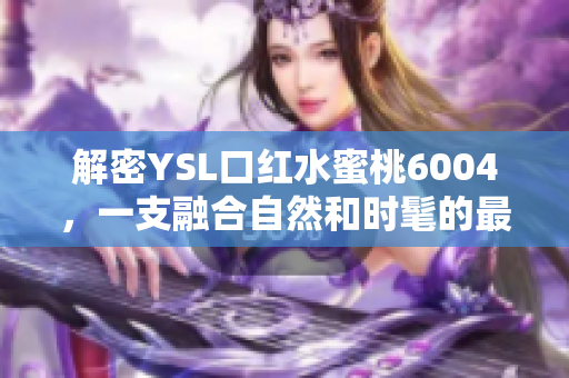 解密YSL口红水蜜桃6004，一支融合自然和时髦的最爱
