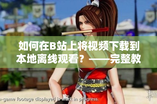 如何在B站上将视频下载到本地离线观看？——完整教程！