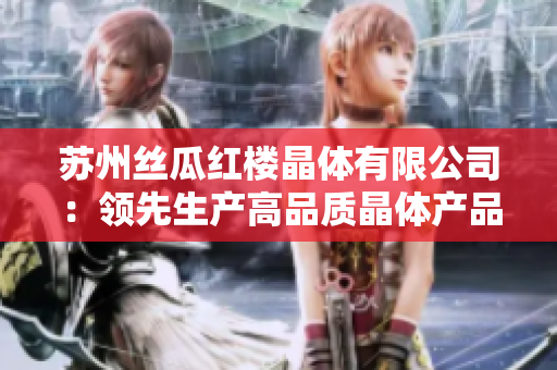 苏州丝瓜红楼晶体有限公司：领先生产高品质晶体产品的专业公司