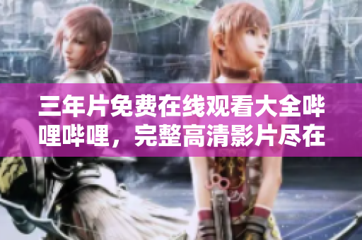 三年片免费在线观看大全哔哩哔哩，完整高清影片尽在其中
