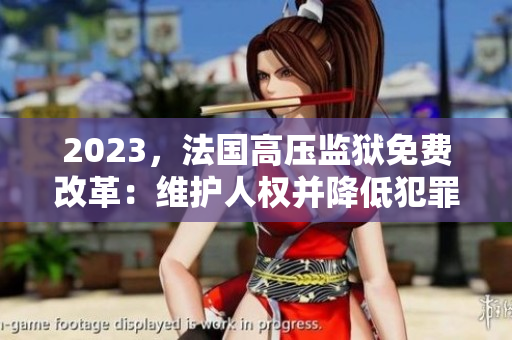 2023，法国高压监狱免费改革：维护人权并降低犯罪率
