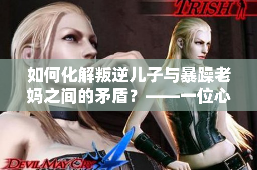 如何化解叛逆儿子与暴躁老妈之间的矛盾？——一位心理学家的解决建议