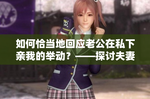 如何恰当地回应老公在私下亲我的举动？——探讨夫妻间的亲密之举