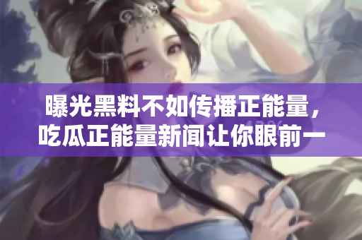 曝光黑料不如传播正能量，吃瓜正能量新闻让你眼前一亮