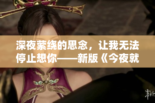 深夜萦绕的思念，让我无法停止想你——新版《今夜就让我狠狠地想你》