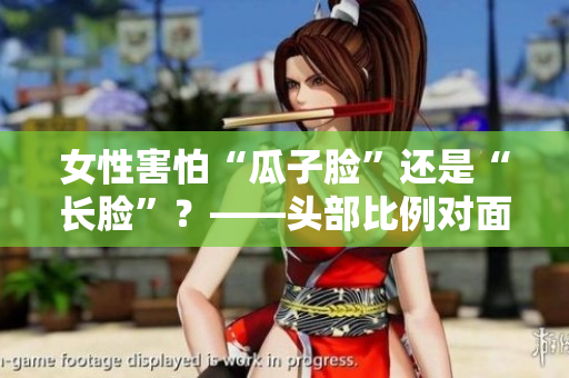 女性害怕“瓜子脸”还是“长脸”？——头部比例对面部美感的影响