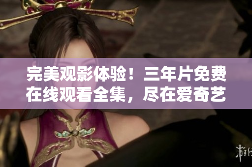 完美观影体验！三年片免费在线观看全集，尽在爱奇艺！