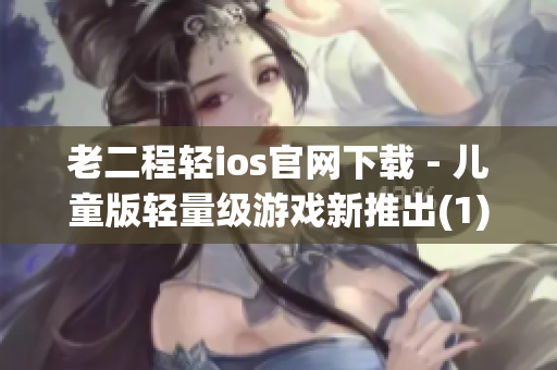 老二程轻ios官网下载 - 儿童版轻量级游戏新推出(1)