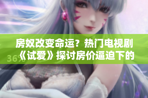 房奴改变命运？热门电视剧《试爱》探讨房价逼迫下的现实生活
