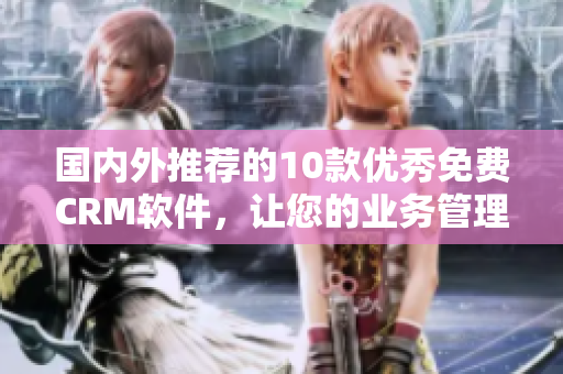 国内外推荐的10款优秀免费CRM软件，让您的业务管理更便捷高效