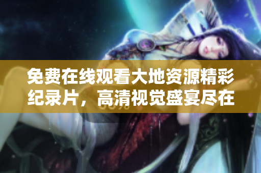 免费在线观看大地资源精彩纪录片，高清视觉盛宴尽在眼前!