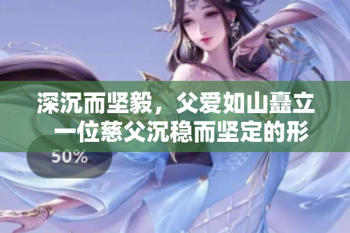 深沉而坚毅，父爱如山矗立  一位慈父沉稳而坚定的形象